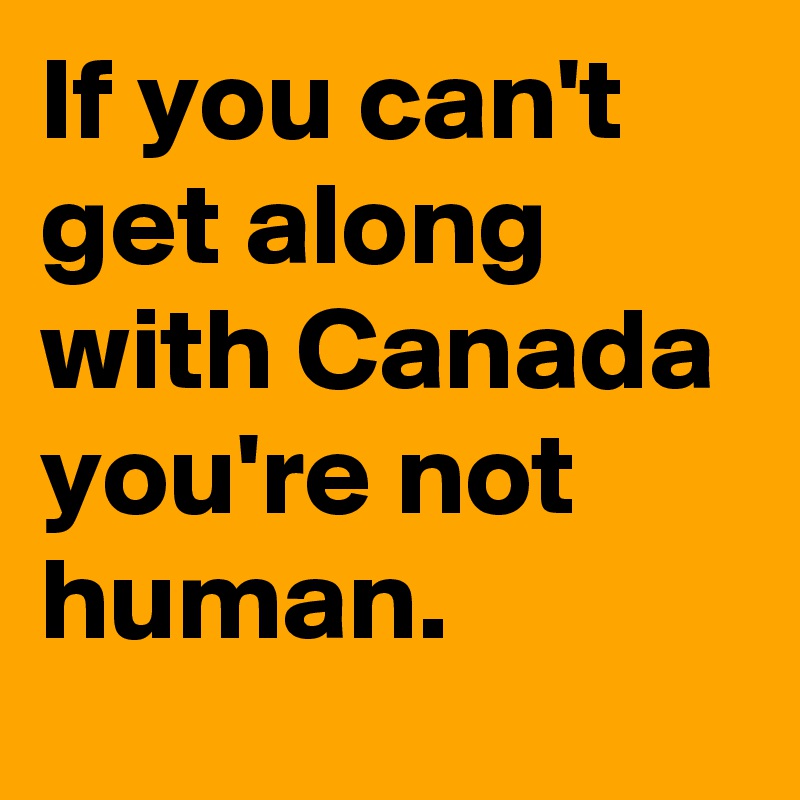 If you can't get along with Canada you're not human.