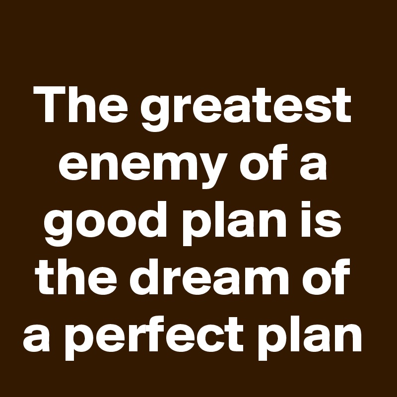 
The greatest enemy of a good plan is the dream of a perfect plan