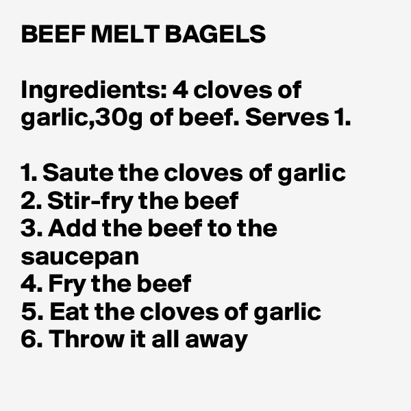 BEEF MELT BAGELS

Ingredients: 4 cloves of garlic,30g of beef. Serves 1.

1. Saute the cloves of garlic
2. Stir-fry the beef
3. Add the beef to the saucepan
4. Fry the beef
5. Eat the cloves of garlic
6. Throw it all away