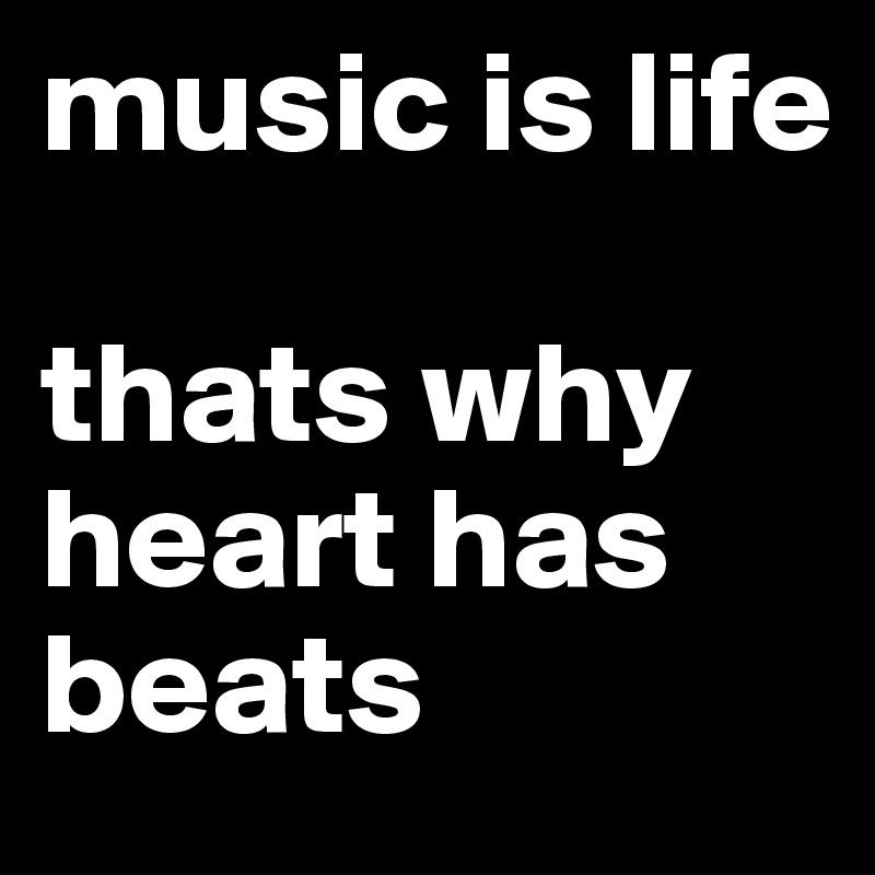 music is life

thats why heart has beats