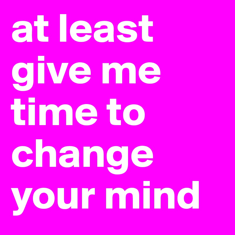 at least give me time to change your mind