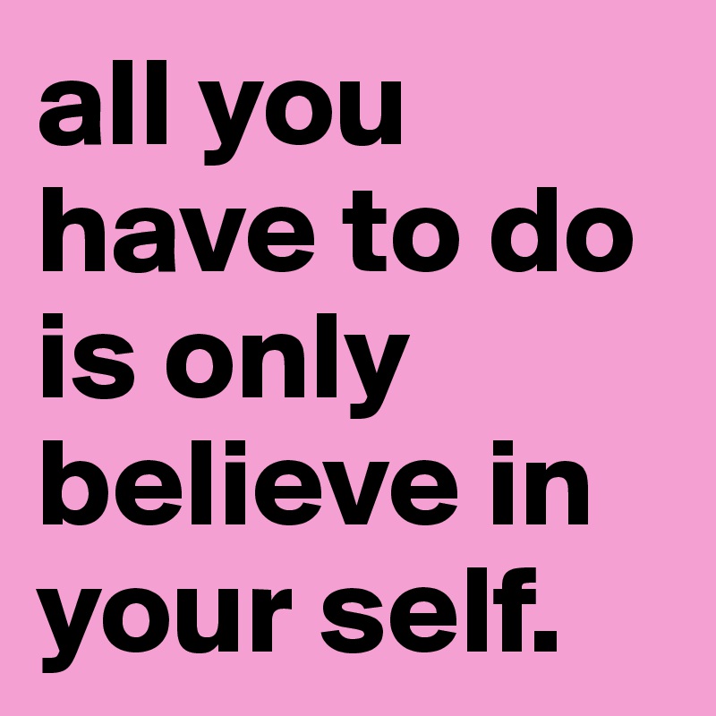 all you have to do is only believe in your self.