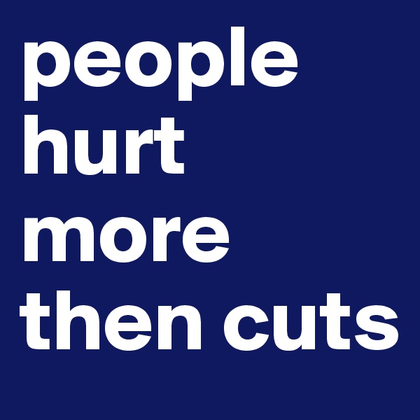 people hurt more then cuts 