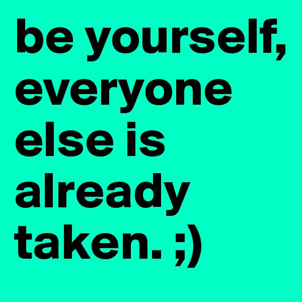 be yourself, everyone else is already taken. ;)