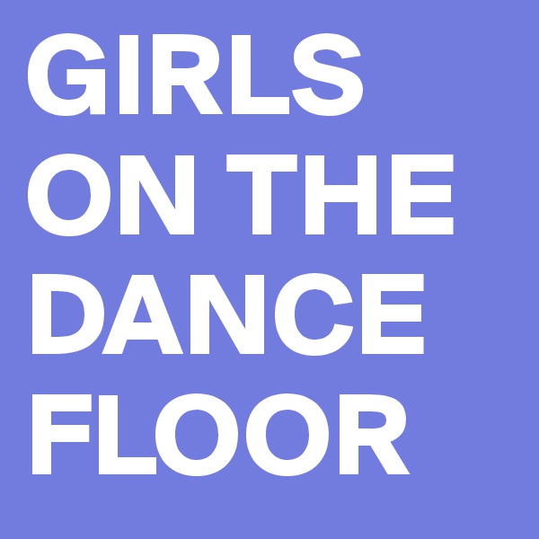 GIRLS ON THE DANCE FLOOR