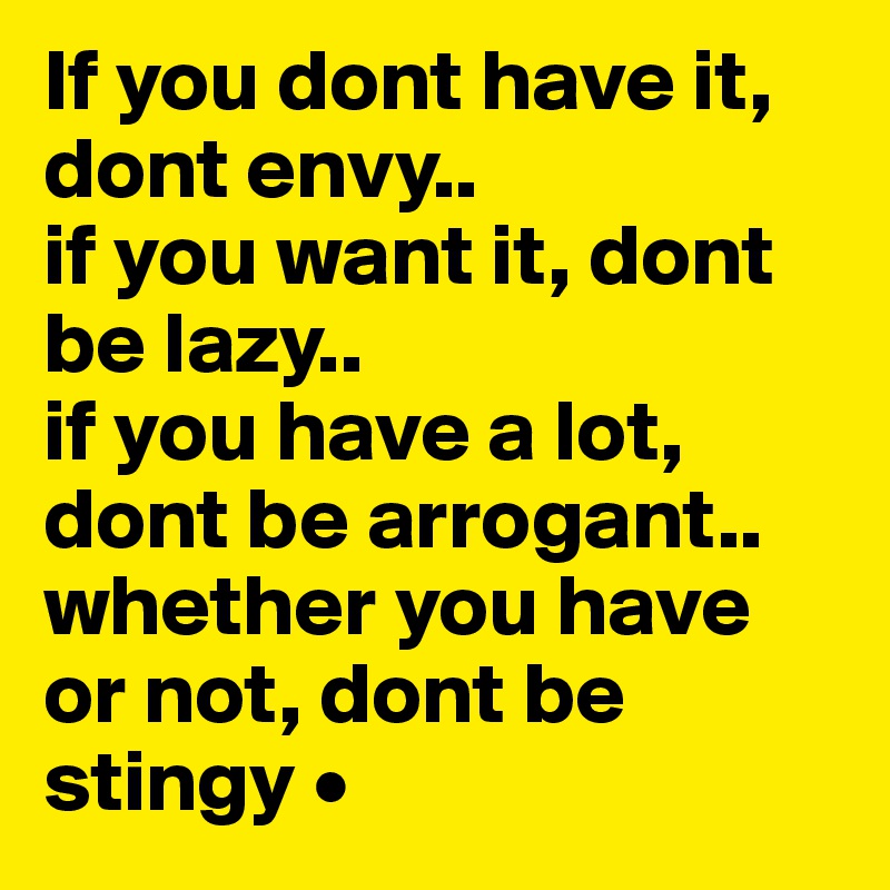 If you dont have it, dont envy..
if you want it, dont be lazy..
if you have a lot, dont be arrogant..
whether you have or not, dont be stingy •