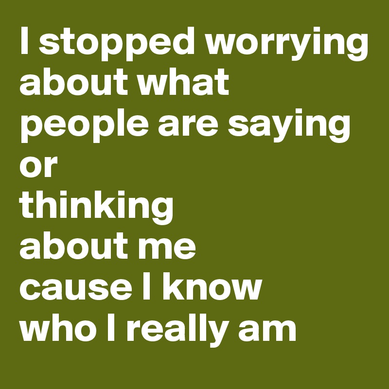 I stopped worrying about what 
people are saying or 
thinking 
about me 
cause I know 
who I really am