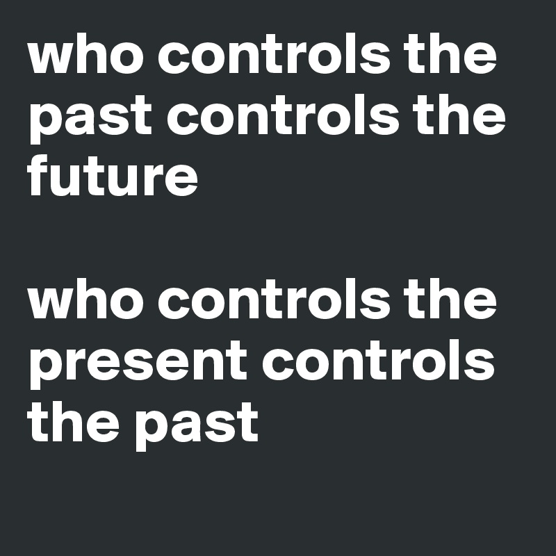 who controls the past controls the future 

who controls the present controls the past
