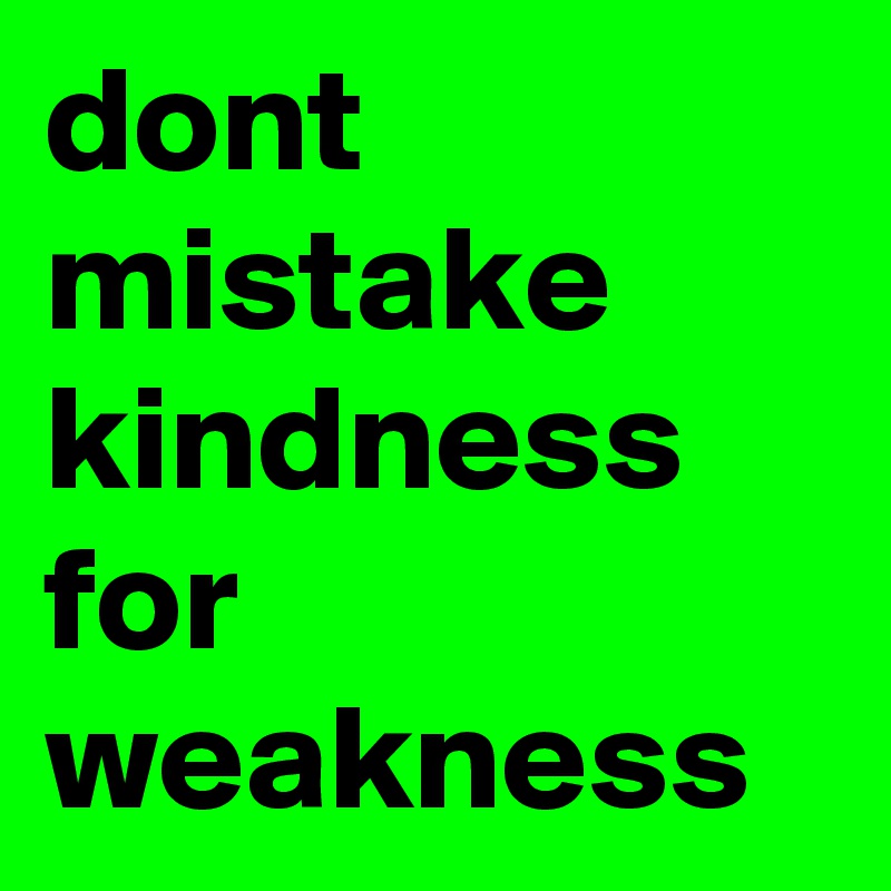 dont mistake kindness for weakness