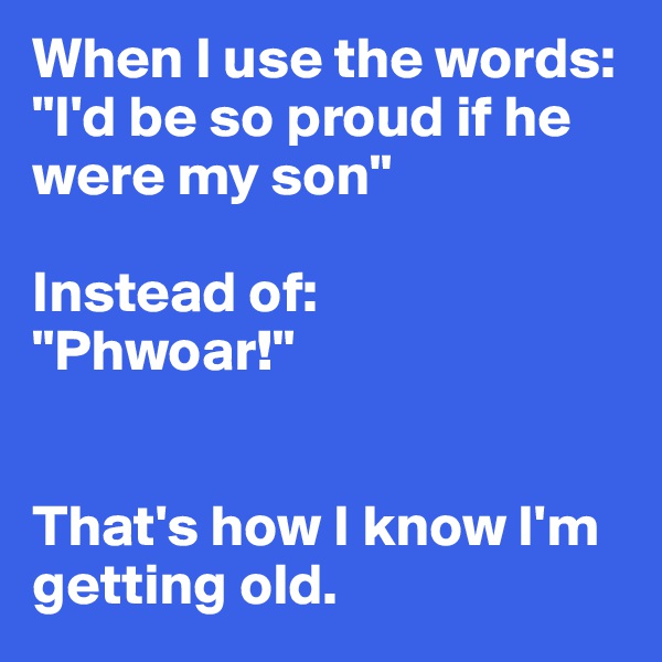 When I use the words:
"I'd be so proud if he were my son"

Instead of:
"Phwoar!"


That's how I know I'm getting old.