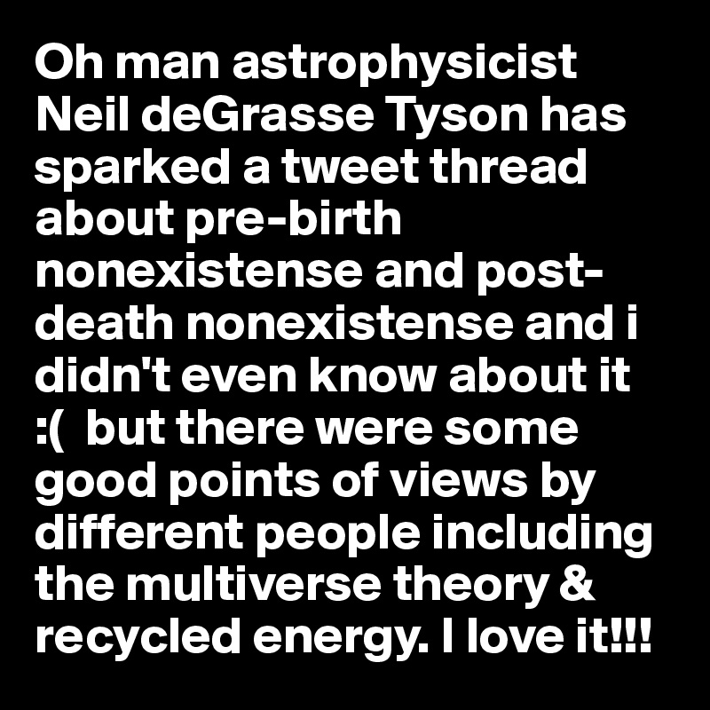 Oh man astrophysicist Neil deGrasse Tyson has sparked a tweet thread about pre-birth nonexistense and post-death nonexistense and i didn't even know about it 
:(  but there were some good points of views by different people including the multiverse theory & recycled energy. I love it!!!