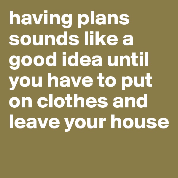 having plans sounds like a good idea until you have to put on clothes and leave your house
