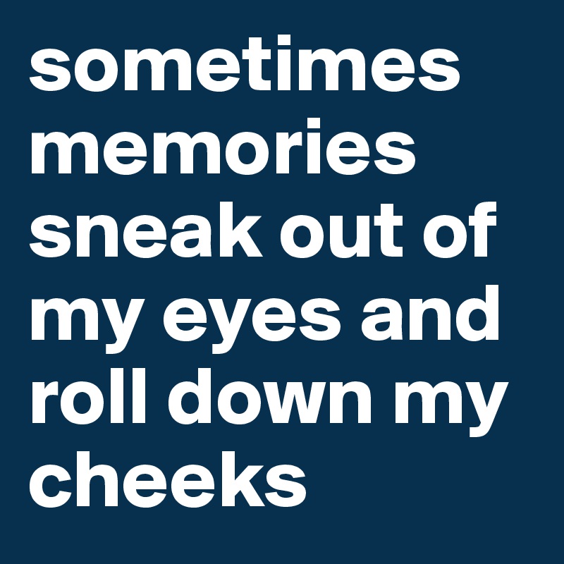 sometimes memories sneak out of my eyes and roll down my cheeks