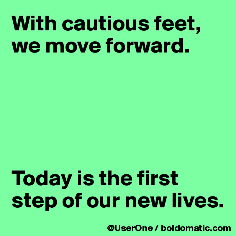 With cautious feet, we move forward.





Today is the first step of our new lives.