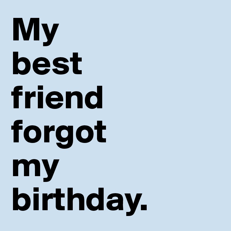 My 
best 
friend 
forgot 
my 
birthday.