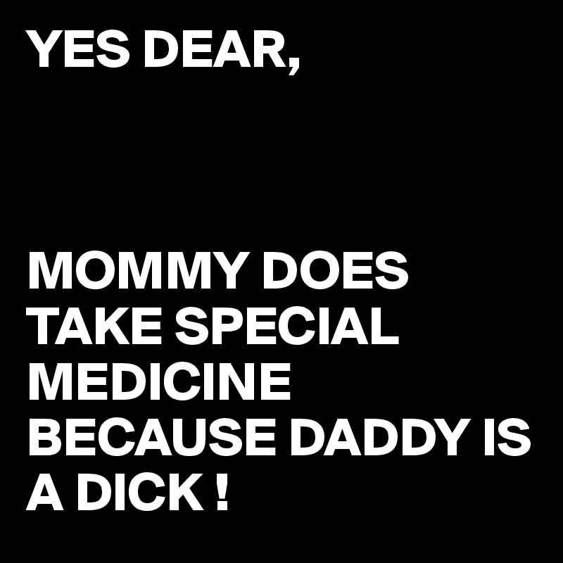 YES DEAR,



MOMMY DOES TAKE SPECIAL MEDICINE BECAUSE DADDY IS A DICK !