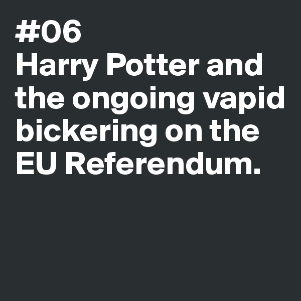 #06
Harry Potter and the ongoing vapid 
bickering on the EU Referendum. 


