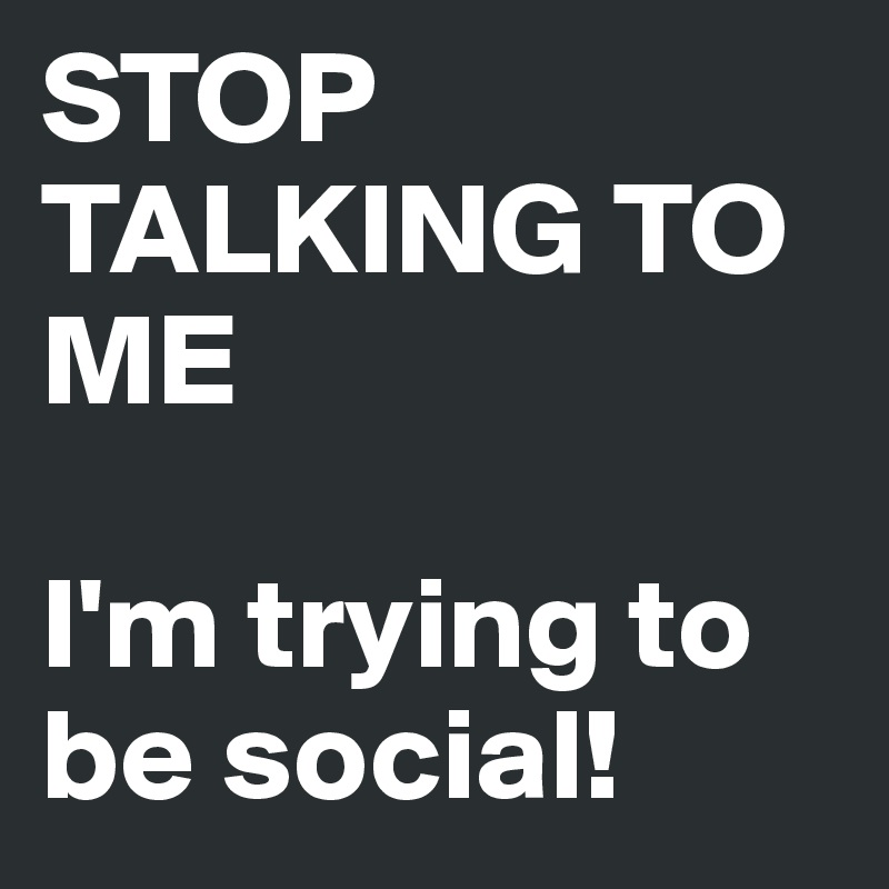 STOP TALKING TO ME

I'm trying to be social!