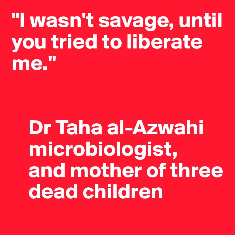 "I wasn't savage, until you tried to liberate me."


    Dr Taha al-Azwahi
    microbiologist, 
    and mother of three    
    dead children