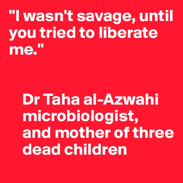 "I wasn't savage, until you tried to liberate me."


    Dr Taha al-Azwahi
    microbiologist, 
    and mother of three    
    dead children