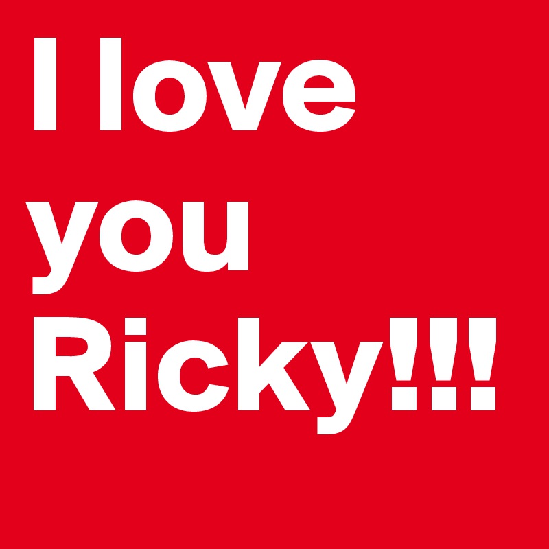 I love you Ricky!!!