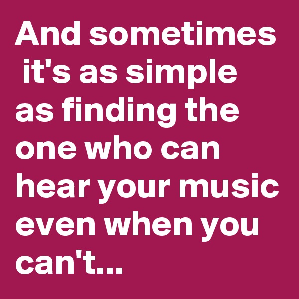 And sometimes  it's as simple as finding the one who can hear your music even when you can't...