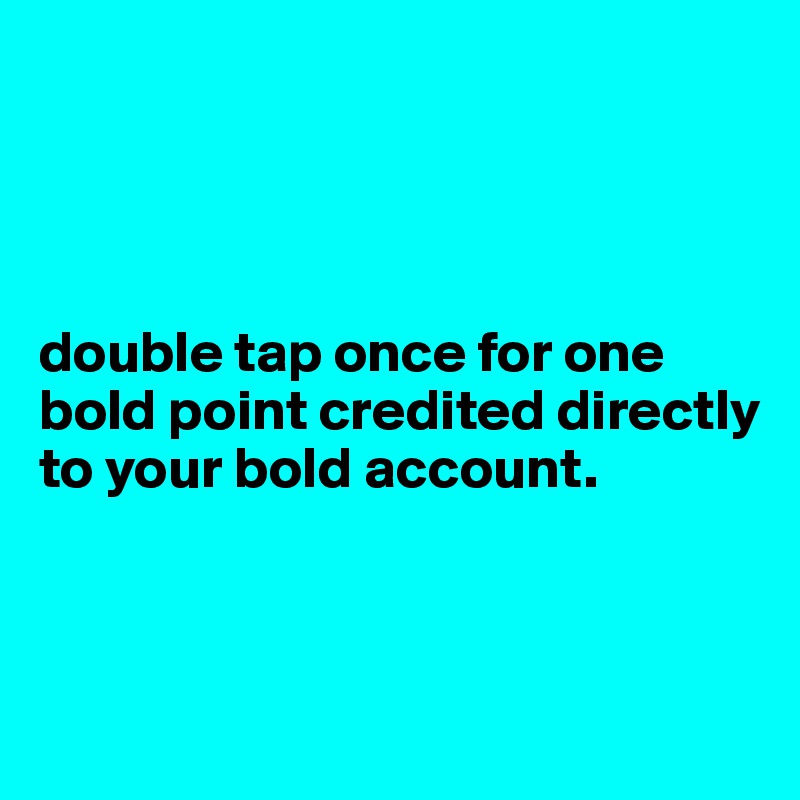 




double tap once for one bold point credited directly to your bold account.



