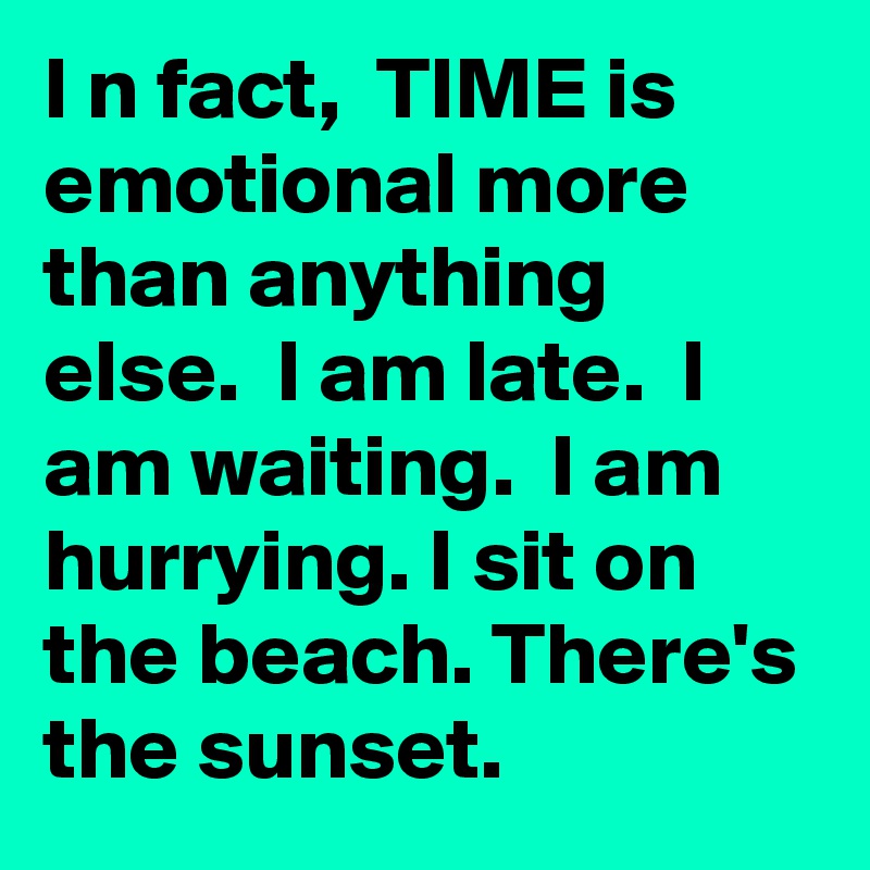I n fact,  TIME is emotional more than anything else.  I am late.  I am waiting.  I am hurrying. I sit on the beach. There's the sunset. 