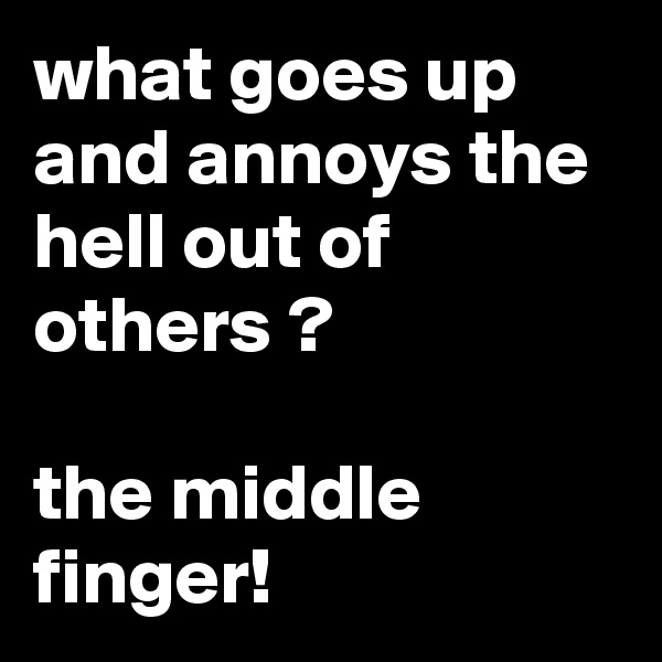 what goes up and annoys the hell out of others ?

the middle finger! 