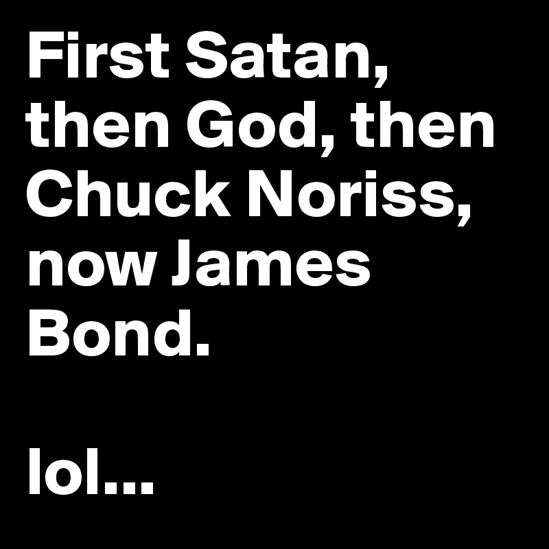 First Satan, then God, then Chuck Noriss, now James Bond. 

lol...