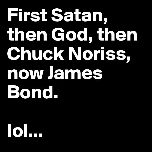 First Satan, then God, then Chuck Noriss, now James Bond. 

lol...