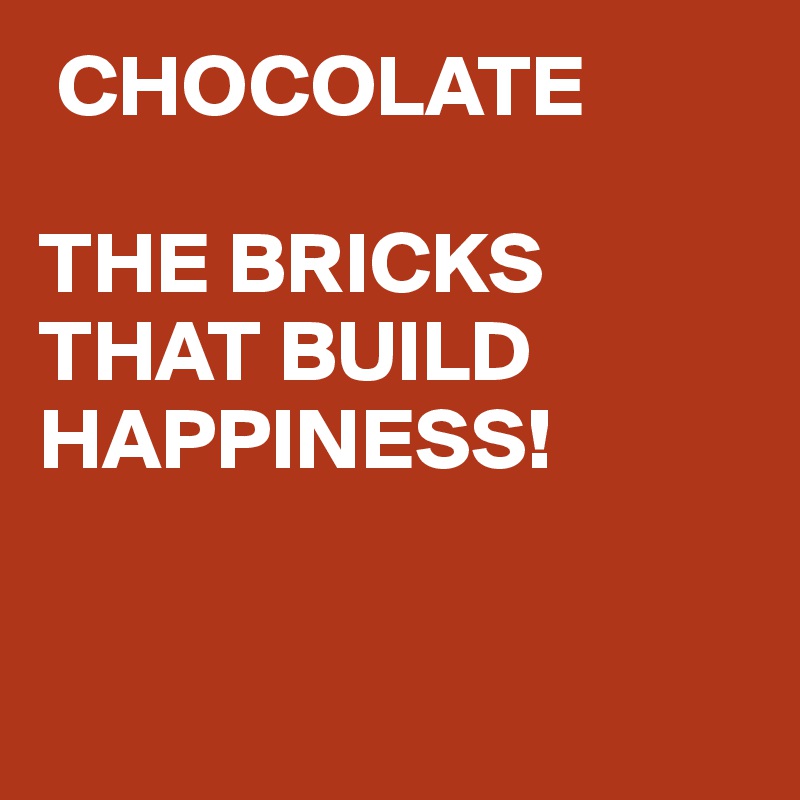  CHOCOLATE

THE BRICKS
THAT BUILD
HAPPINESS!



