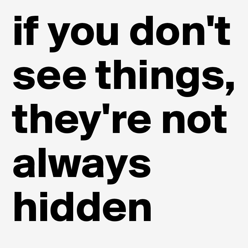 if you don't see things, they're not always hidden