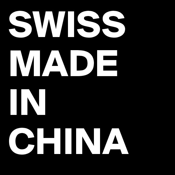 SWISS
MADE
IN CHINA