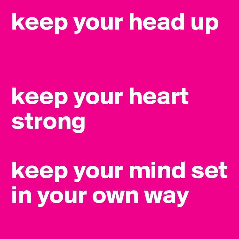 keep your head up 


keep your heart strong

keep your mind set in your own way