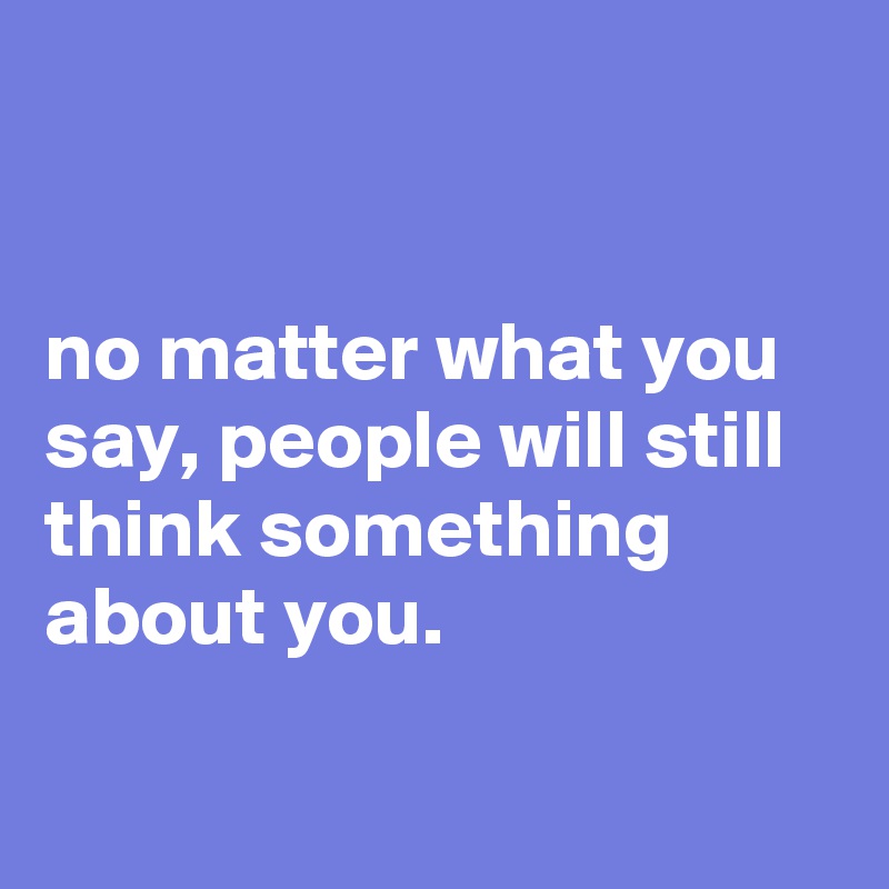


no matter what you say, people will still think something about you.

