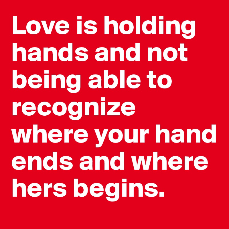 Love is holding hands and not being able to recognize where your hand ends and where hers begins.