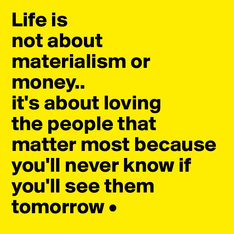 Life is
not about
materialism or money..
it's about loving
the people that matter most because you'll never know if you'll see them tomorrow •