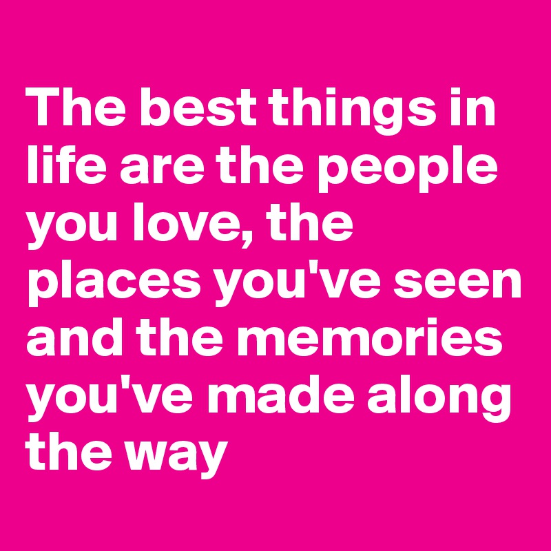 
The best things in life are the people you love, the places you've seen and the memories you've made along the way