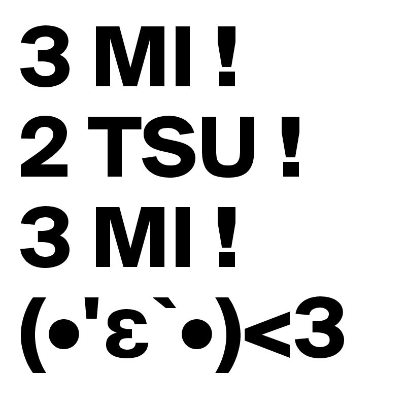 3 MI !
2 TSU !
3 MI !
(•'e`•)<3