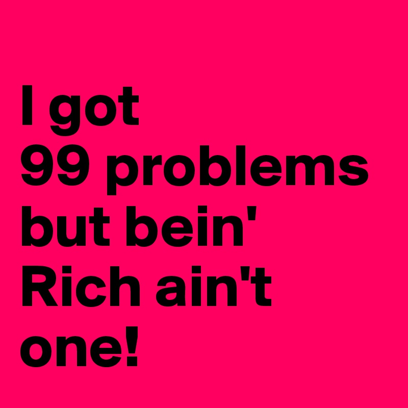 
I got
99 problems but bein' Rich ain't one!
