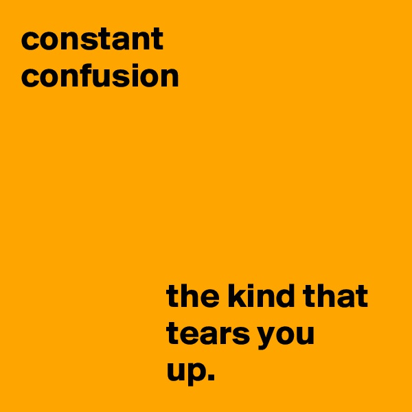 constant
confusion





                     the kind that
                     tears you
                     up.