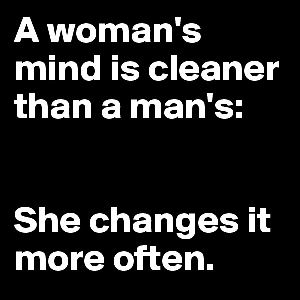 A woman's mind is cleaner than a man's: 


She changes it more often.