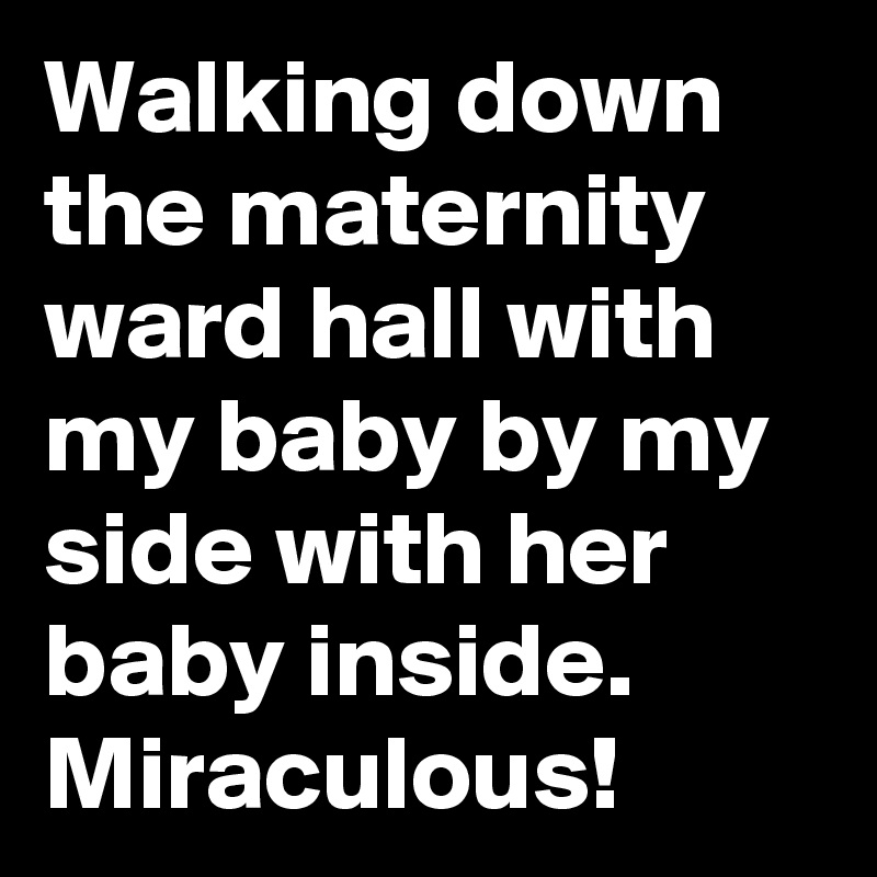 Walking down the maternity ward hall with my baby by my side with her baby inside.
Miraculous!