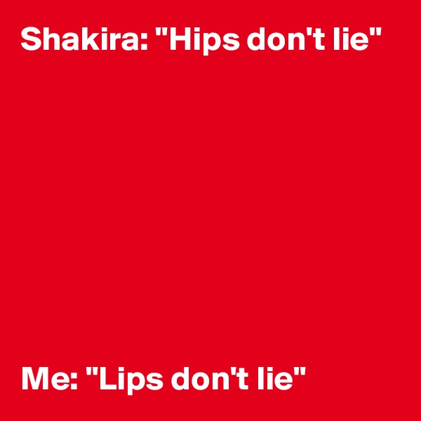 Shakira: "Hips don't lie"









Me: "Lips don't lie"