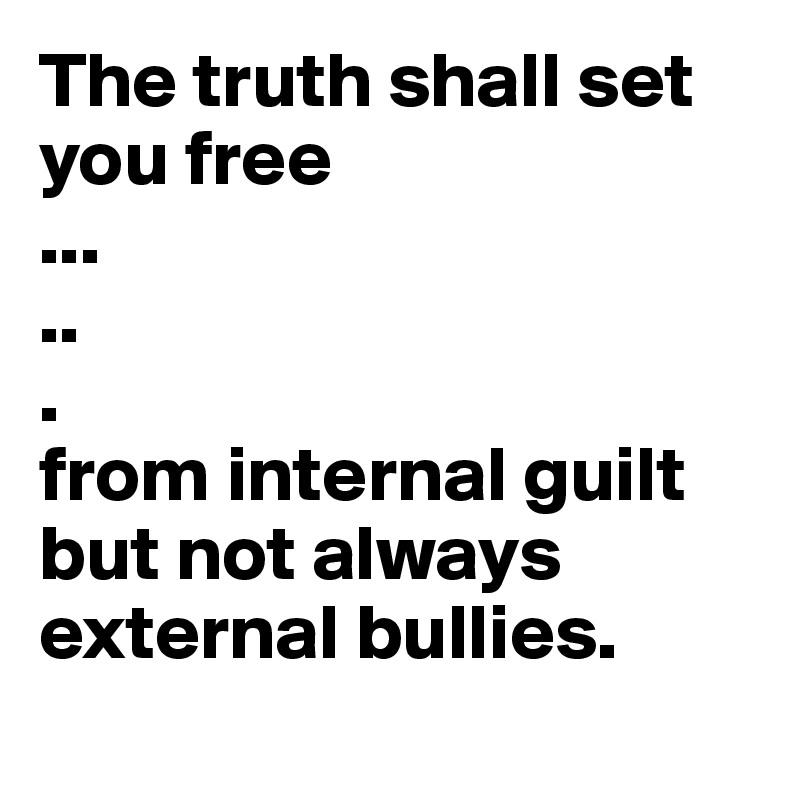 The truth shall set you free
...
..
.
from internal guilt but not always external bullies.
