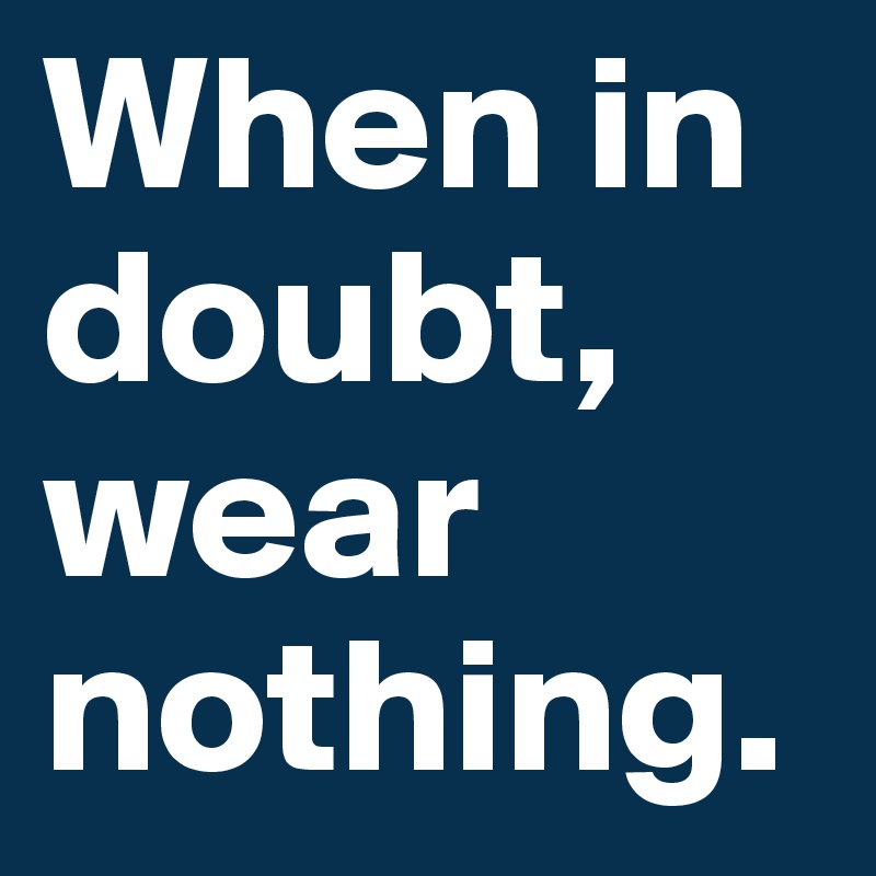 When in doubt, wear nothing.