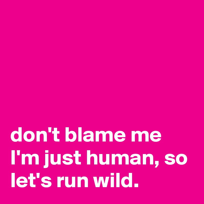 




don't blame me I'm just human, so let's run wild.