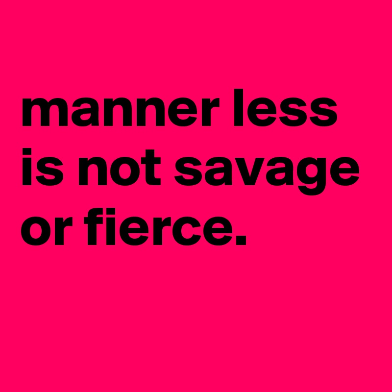 
manner less is not savage or fierce.
