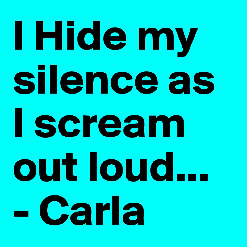 I Hide my silence as I scream out loud...
- Carla